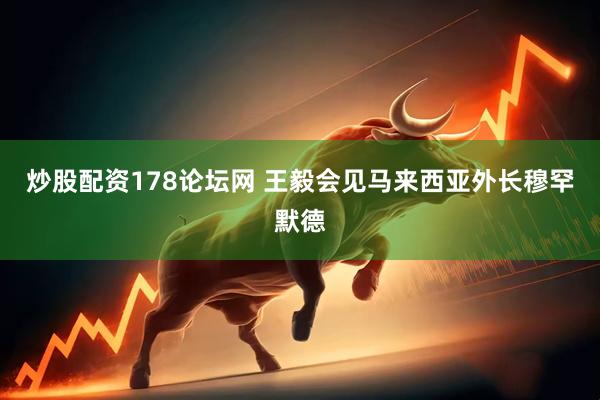炒股配资178论坛网 王毅会见马来西亚外长穆罕默德