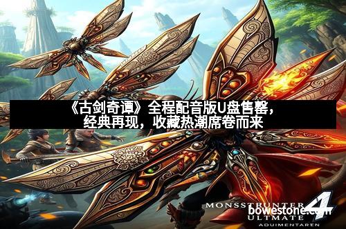 《古剑奇谭》全程配音版U盘售罄，经典再现，收藏热潮席卷而来